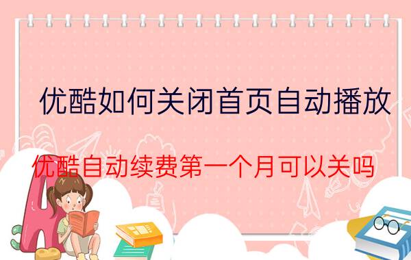 优酷如何关闭首页自动播放 优酷自动续费第一个月可以关吗？